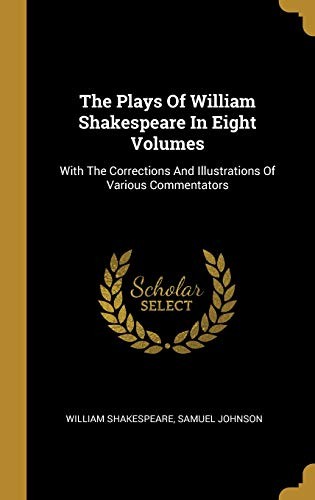 William Shakespeare, Samuel Johnson undifferentiated: The Plays Of William Shakespeare In Eight Volumes: With The Corrections And Illustrations Of Various Commentators (Wentworth Press)